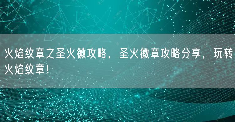 火焰纹章之圣火徽攻略，圣火徽章攻略分享，玩转火焰纹章！