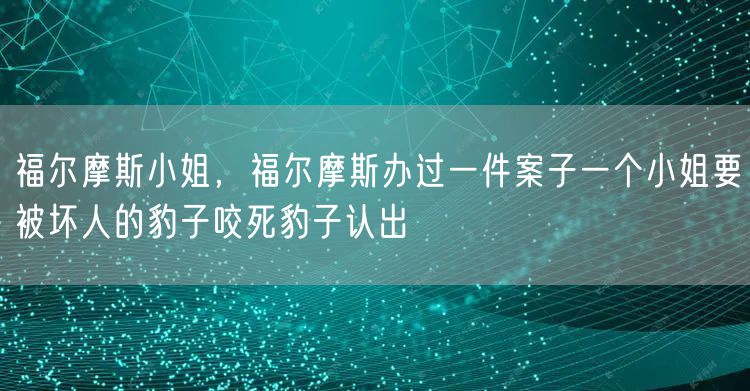 福尔摩斯小姐，福尔摩斯办过一件案子一个小姐要被坏人的豹子咬死豹子认出