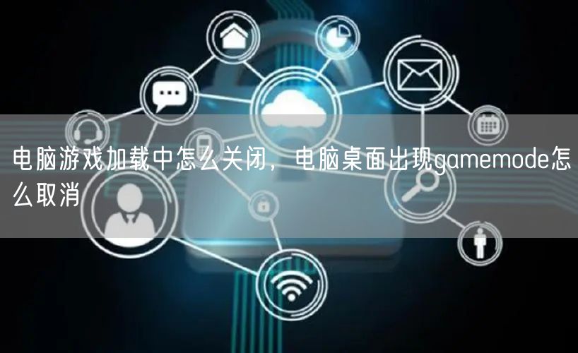 电脑游戏加载中怎么关闭,电脑桌面出现gamemode怎么取消