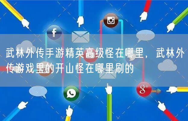 武林外传手游精英高级怪在哪里，武林外传游戏里的开山怪在哪里刷的