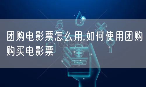 团购电影票怎么用,如何使用团购购买电影票