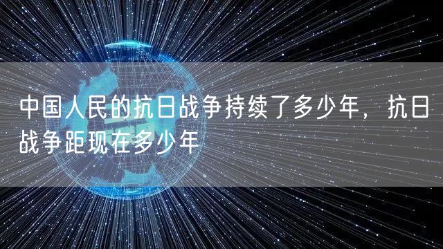 中国人民的抗日战争持续了多少年，抗日战争距现在多少年