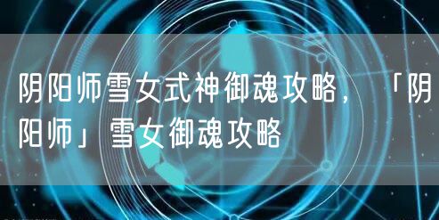 阴阳师雪女式神御魂攻略，「阴阳师」雪女御魂攻略