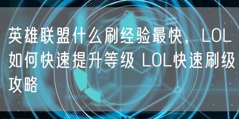 英雄联盟什么刷经验最快，LOL如何快速提升等级 LOL快速刷级攻略