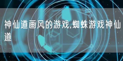 神仙道画风的游戏,蜘蛛游戏神仙道
