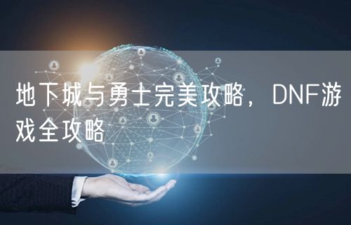 地下城与勇士完美攻略,DNF游戏全攻略