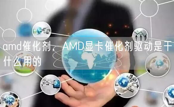 amd催化剂,AMD显卡催化剂驱动是干什么用的