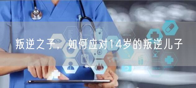 叛逆之子，如何应对14岁的叛逆儿子