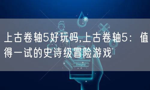 上古卷轴5好玩吗,上古卷轴5：值得一试的史诗级冒险游戏