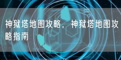 神狱塔地图攻略，神狱塔地图攻略指南