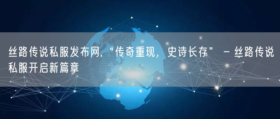丝路传说私服发布网,“传奇重现，史诗长存” – 丝路传说私服开启新篇章