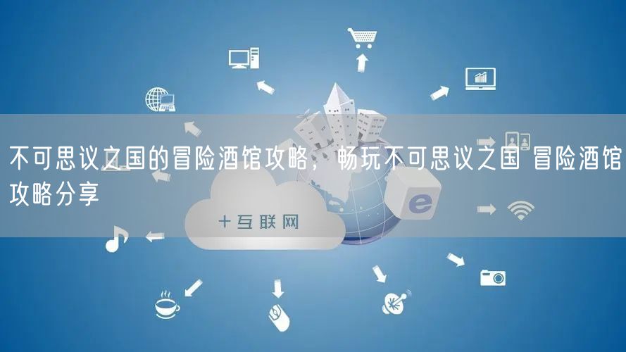 不可思议之国的冒险酒馆攻略，畅玩不可思议之国 冒险酒馆攻略分享