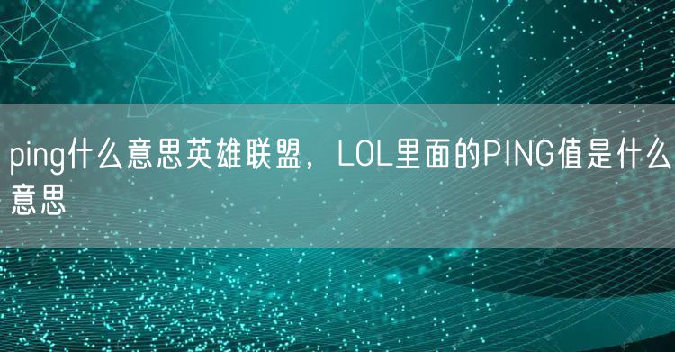 ping什么意思英雄联盟，LOL里面的PING值是什么意思