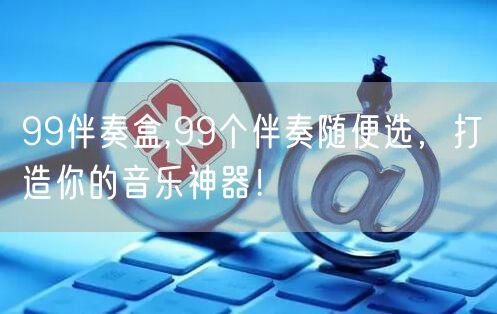 99伴奏盒,99个伴奏随便选，打造你的音乐神器！