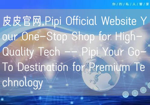 皮皮官网,Pipi Official Website Your One-Stop Shop for High-Quality Tech -- Pipi Your Go-To Destination for Premium Technology