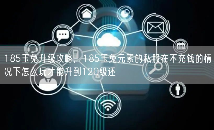 185玉兔升级攻略,185玉兔元素的私服在不充钱的情况下怎么玩才能升到120级还