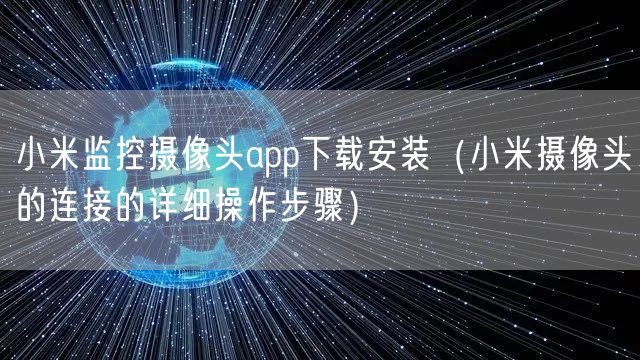 小米监控摄像头app下载安装（小米摄像头的连接的详细操作步骤）
