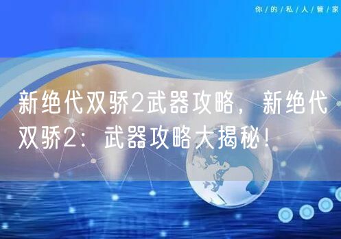新绝代双骄2武器攻略，新绝代双骄2：武器攻略大揭秘！
