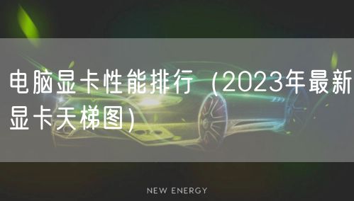 电脑显卡性能排行(2023年最新显卡天梯图)