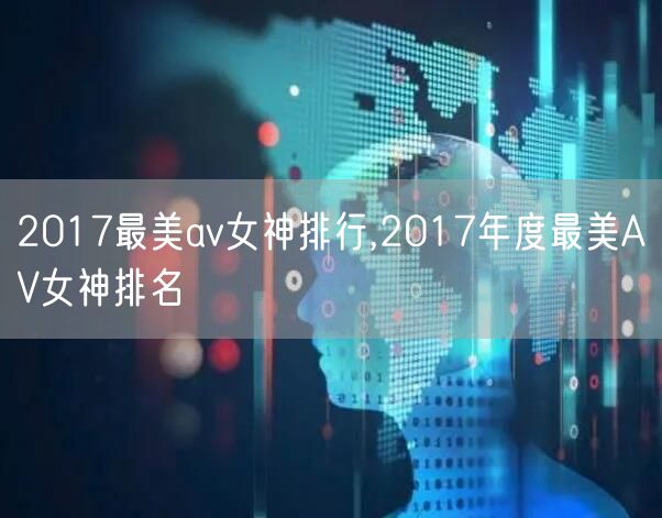 2017最美av女神排行,2017年度最美AV女神排名
