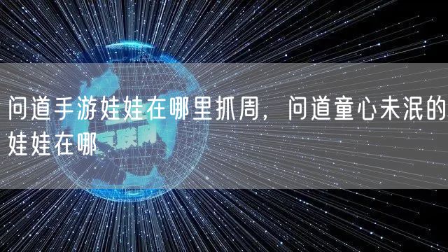 问道手游娃娃在哪里抓周，问道童心未泯的娃娃在哪