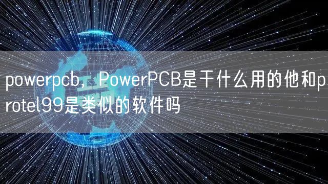 powerpcb，PowerPCB是干什么用的他和protel99是类似的软件吗