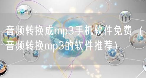 音频转换成mp3手机软件免费(音频转换mp3的软件推荐)