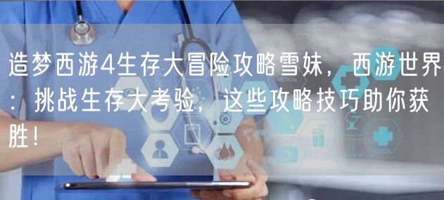造梦西游4生存大冒险攻略雪妹，西游世界：挑战生存大考验，这些攻略技巧助你获胜！