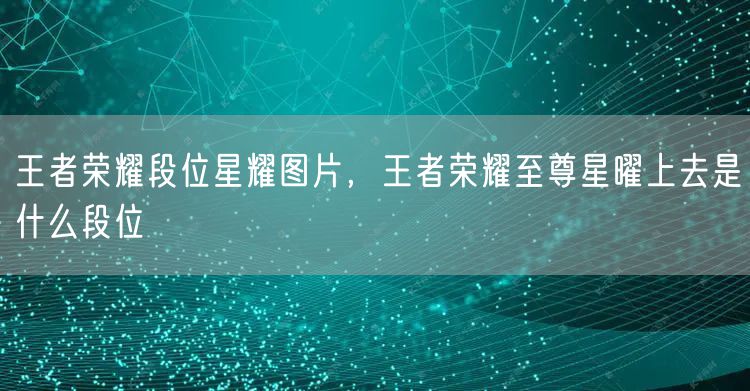 王者荣耀段位星耀图片,王者荣耀至尊星曜上去是什么段位
