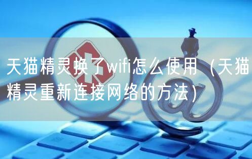 天猫精灵换了wifi怎么使用（天猫精灵重新连接网络的方法）