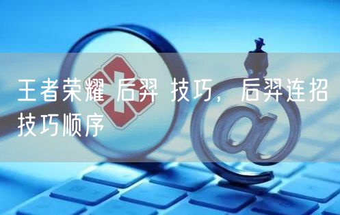 王者荣耀 后羿 技巧，后羿连招技巧顺序