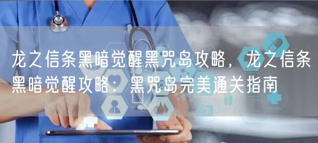 龙之信条黑暗觉醒黑咒岛攻略，龙之信条黑暗觉醒攻略：黑咒岛完美通关指南