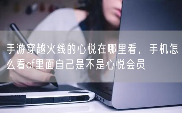手游穿越火线的心悦在哪里看,手机怎么看cf里面自己是不是心悦会员