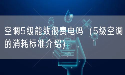 空调5级能效很费电吗(5级空调的消耗标准介绍)