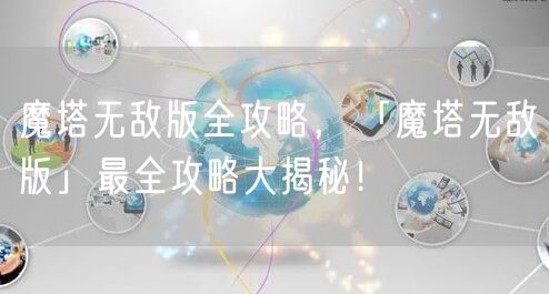 魔塔无敌版全攻略，「魔塔无敌版」最全攻略大揭秘！