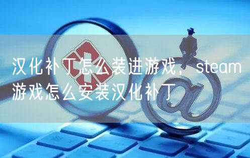 汉化补丁怎么装进游戏,steam游戏怎么安装汉化补丁
