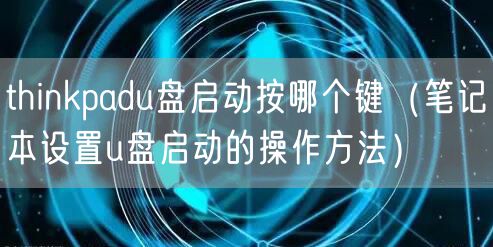 thinkpadu盘启动按哪个键(笔记本设置u盘启动的操作方法)