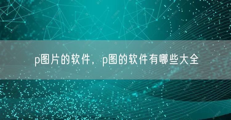 p图片的软件，p图的软件有哪些大全