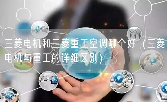三菱电机和三菱重工空调哪个好（三菱电机与重工的详细区别）