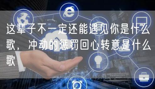 这辈子不一定还能遇见你是什么歌,冲动的惩罚回心转意是什么歌