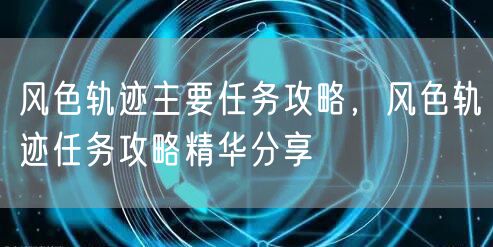 风色轨迹主要任务攻略,风色轨迹任务攻略精华分享