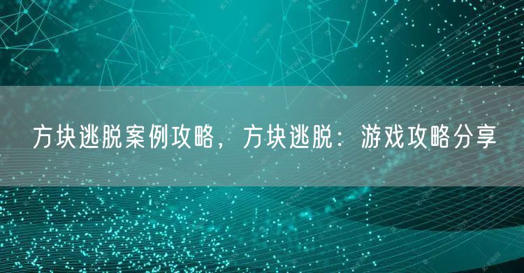 方块逃脱案例攻略，方块逃脱：游戏攻略分享