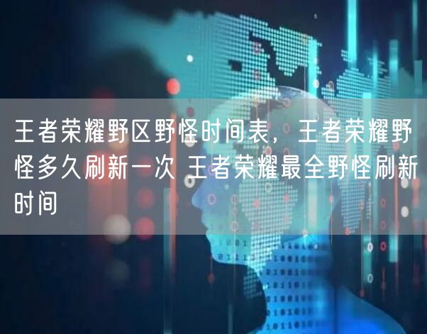 王者荣耀野区野怪时间表,王者荣耀野怪多久刷新一次 王者荣耀最全野怪刷新时间