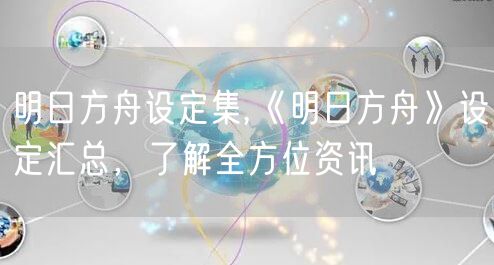 明日方舟设定集,《明日方舟》设定汇总，了解全方位资讯