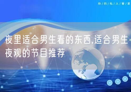 夜里适合男生看的东西,适合男生夜观的节目推荐
