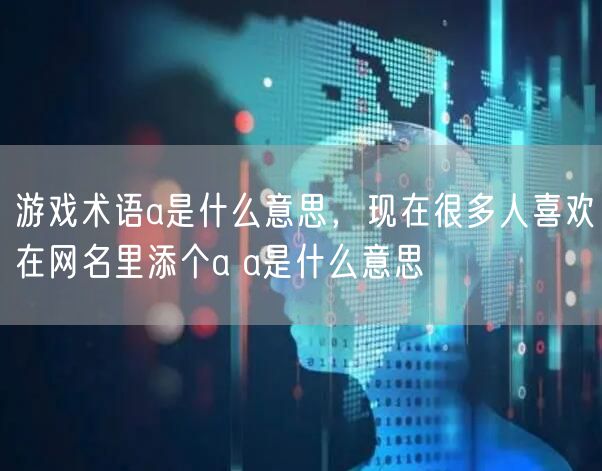 游戏术语a是什么意思,现在很多人喜欢在网名里添个a a是什么意思