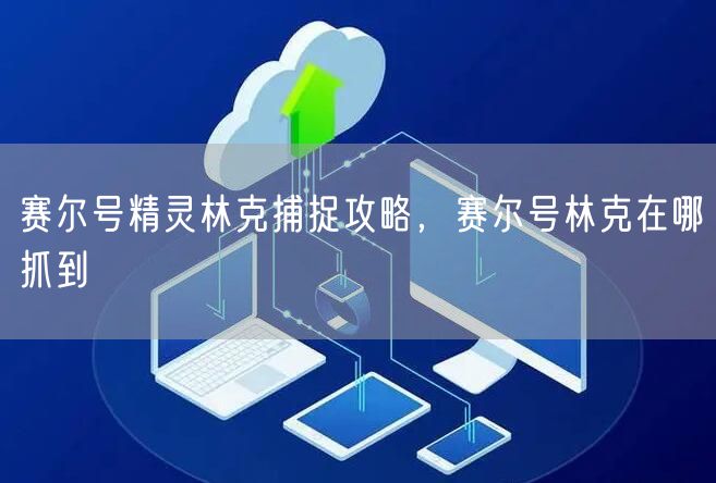 赛尔号精灵林克捕捉攻略,赛尔号林克在哪抓到