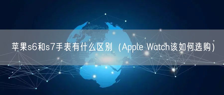 苹果s6和s7手表有什么区别（Apple Watch该如何选购）