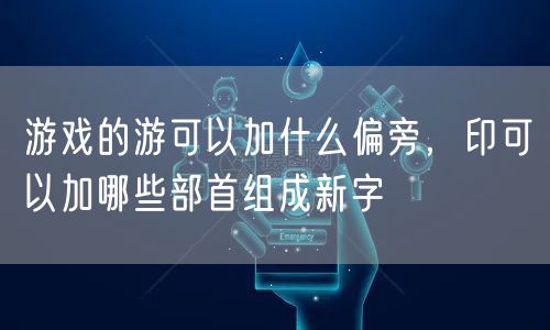 游戏的游可以加什么偏旁,印可以加哪些部首组成新字