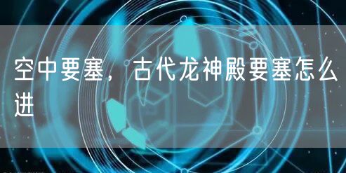 空中要塞,古代龙神殿要塞怎么进